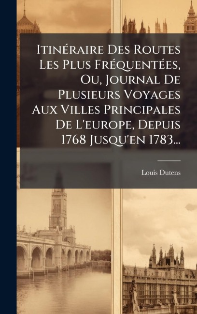 ItinÃ(c)raire Des Routes Les Plus FrÃ(c)quentÃ(c)es, Ou, Journal De Plusieurs Voyages Aux Villes Principales De L'europe, Depuis 1768 Jusqu'en 1783... - Louis Dutens