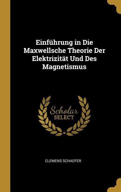 Einführung in Die Maxwellsche Theorie Der Elektrizität Und Des Magnetismus - Clemens Schaefer