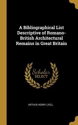 A Bibliographical List Descriptive of Romano-British Architectural Remains in Great Britain - Arthur Henry Lyell