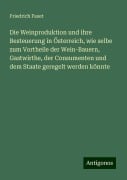 Die Weinproduktion und ihre Besteuerung in Österreich, wie selbe zum Vortheile der Wein-Bauern, Gastwirthe, der Consumenten und dem Staate geregelt werden könnte - Friedrich Faset