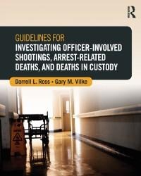 Guidelines for Investigating Officer-Involved Shootings, Arrest-Related Deaths, and Deaths in Custody - Darrell L. Ross, Gary M. Vilke
