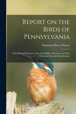 Report on the Birds of Pennsylvania: With Special Reference to the Food Habits, Based on Over Four Thousand Stomach Examinations - Benjamin Harry Warren