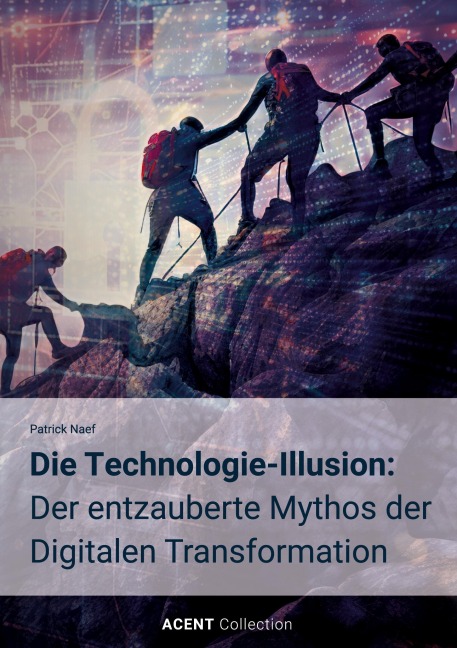 Die Technologie-Illusion: Der entzauberte Mythos der Digitalen Transformation - Patrick Naef