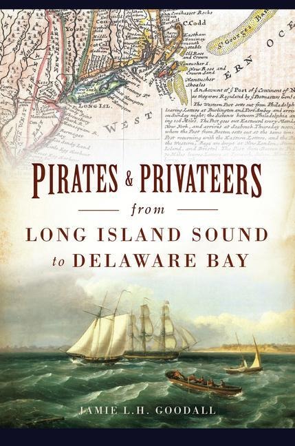 Pirates & Privateers from Long Island Sound to Delaware Bay - Jamie L H Goodall