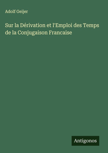 Sur la Dérivation et l'Emploi des Temps de la Conjugaison Francaise - Adolf Geijer