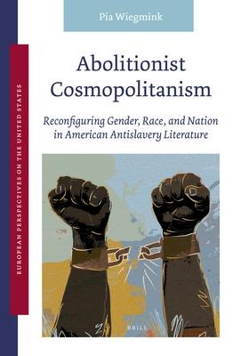 Abolitionist Cosmopolitanism: Reconfiguring Gender, Race, and Nation in American Antislavery Literature - Pia Wiegmink