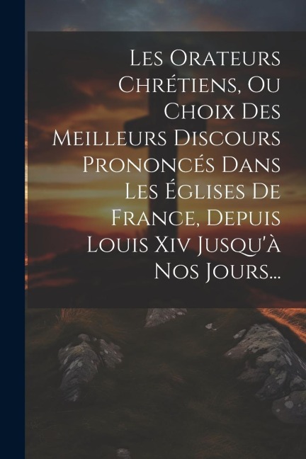 Les Orateurs Chrétiens, Ou Choix Des Meilleurs Discours Prononcés Dans Les Églises De France, Depuis Louis Xiv Jusqu'à Nos Jours... - Anonymous
