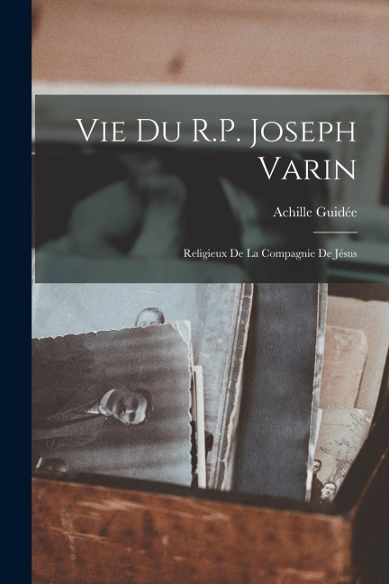 Vie Du R.P. Joseph Varin: Religieux De La Compagnie De Jésus - Achille Guidée