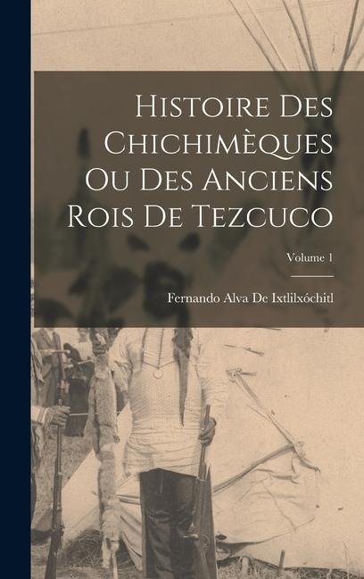 Histoire Des Chichimèques Ou Des Anciens Rois De Tezcuco; Volume 1 - Fernando Alva De Ixtlilxóchitl