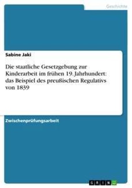 Die staatliche Gesetzgebung zur Kinderarbeit im frühen 19. Jahrhundert: das Beispiel des preußischen Regulativs von 1839 - Sabine Jaki