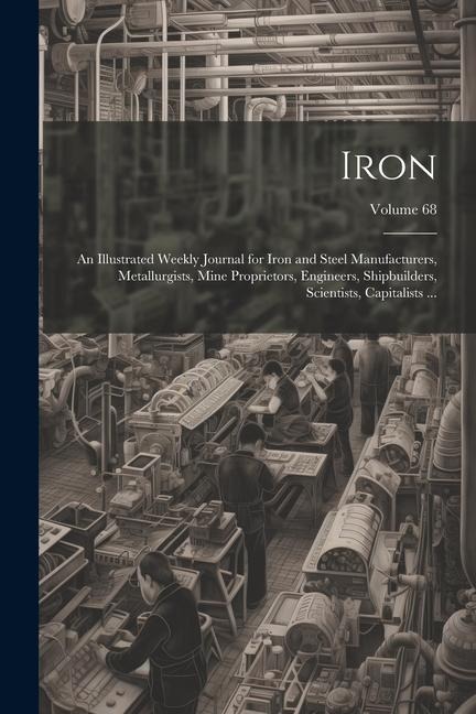 Iron: An Illustrated Weekly Journal for Iron and Steel Manufacturers, Metallurgists, Mine Proprietors, Engineers, Shipbuilde - Anonymous