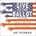 Give Us the Ballot: The Modern Struggle for Voting Rights in America - Ari Berman