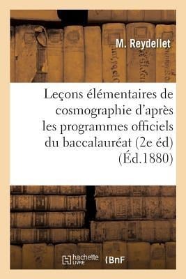 Leçons Élémentaires de Cosmographie Rédigées d'Après Les Programmes Officiels Du: Baccalauréat Ès Sciences Et Du Baccalauréat Ès Lettres, Par M. l'Abb - Reydellet