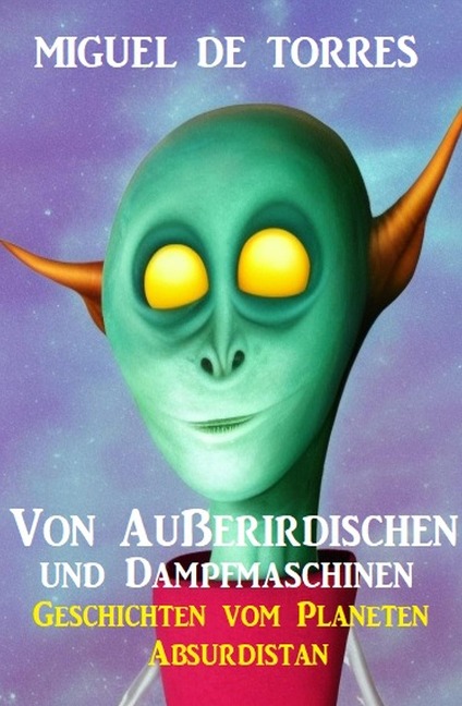Von Außerirdischen und Dampfmaschinen: Geschichten vom Planeten Absurdistan - Miguel de Torres