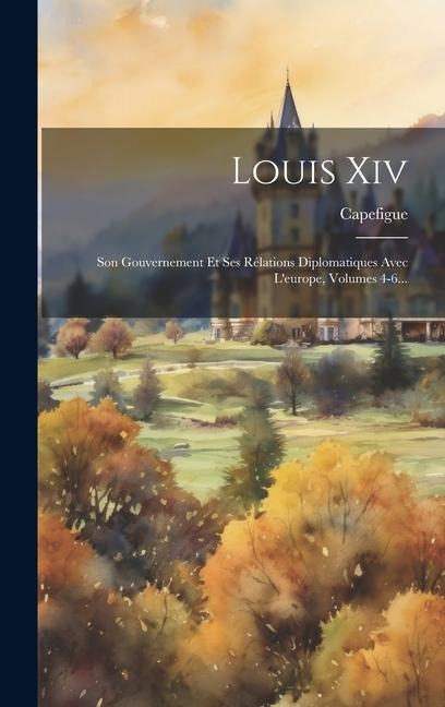 Louis Xiv: Son Gouvernement Et Ses Rélations Diplomatiques Avec L'europe, Volumes 4-6... - 