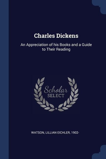 Charles Dickens: An Appreciation of his Books and a Guide to Their Reading - Lillian Eichler Watson