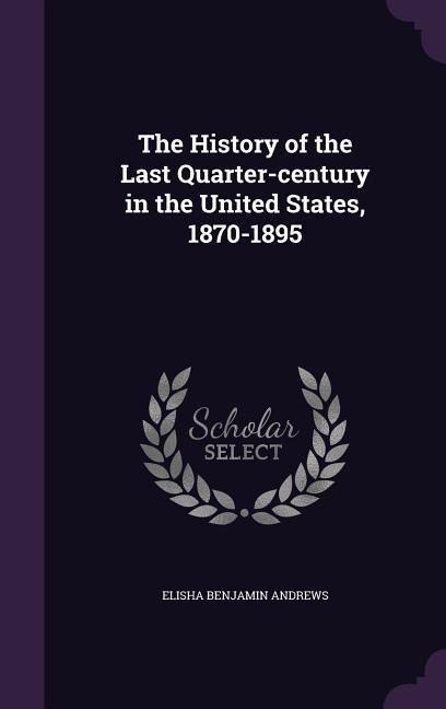 The History of the Last Quarter-century in the United States, 1870-1895 - Elisha Benjamin Andrews