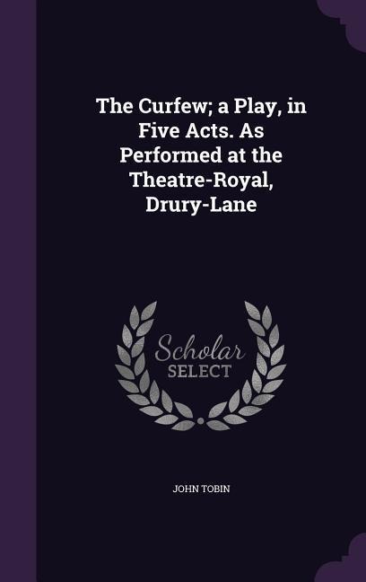 The Curfew; a Play, in Five Acts. As Performed at the Theatre-Royal, Drury-Lane - John Tobin