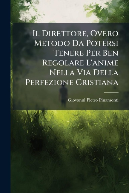 Il Direttore, Overo Metodo Da Potersi Tenere Per Ben Regolare L'anime Nella Via Della Perfezione Cristiana - Giovanni Pietro Pinamonti