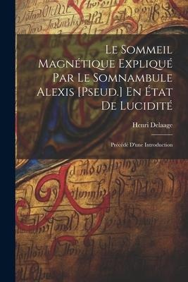 Le Sommeil Magnétique Expliqué Par Le Somnambule Alexis [Pseud.] En État De Lucidité: Précédé D'une Introduction - Henri Delaage
