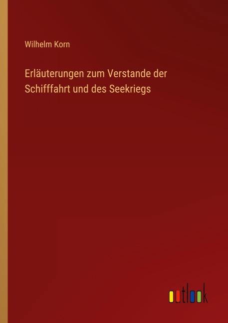 Erläuterungen zum Verstande der Schifffahrt und des Seekriegs - Wilhelm Korn