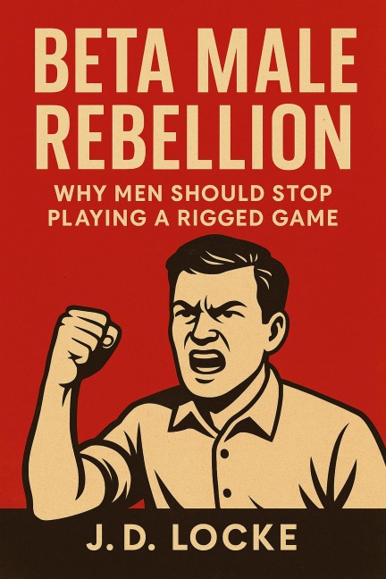 Beta Male Rebellion: Why Men Should Stop Playing a Rigged Game - J. D. Locke