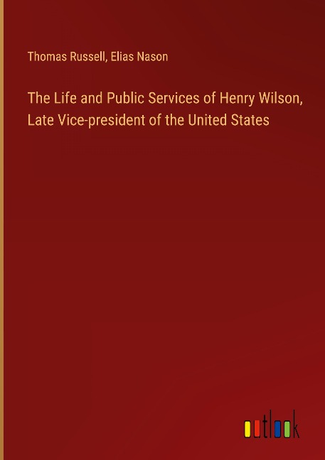 The Life and Public Services of Henry Wilson, Late Vice-president of the United States - Thomas Russell, Elias Nason