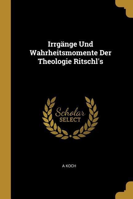 Irrgänge Und Wahrheitsmomente Der Theologie Ritschl's - A. Koch