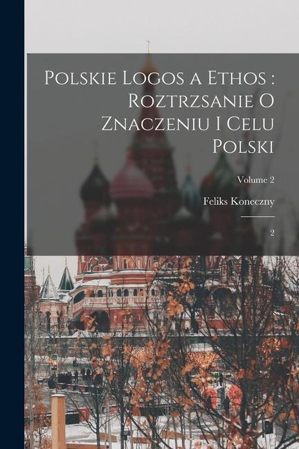 Polskie logos a ethos: roztrzsanie o znaczeniu i celu Polski: 2; Volume 2 - Feliks Koneczny