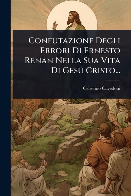 Confutazione Degli Errori Di Ernesto Renan Nella Sua Vita Di GesÃ° Cristo... - Celestino Cavedoni