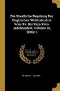 Die Staatliche Regelung Der Englischen Wollindustrie Vom XV. Bis Zum XVIII. Jahrhundert, Volume 18, Issue 1 - Friedrich Lohmann