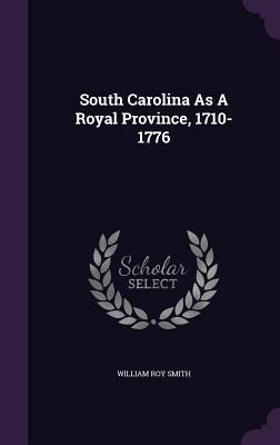 South Carolina As A Royal Province, 1710-1776 - William Roy Smith