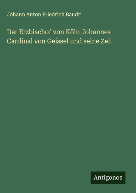 Der Erzbischof von Köln Johannes Cardinal von Geissel und seine Zeit - Johann Anton Friedrich Baudri