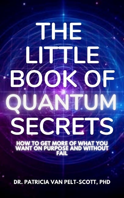 THE LITTLE BOOK OF QUANTUM SECRETS: How To Get More Of What You Want On Purpose And Without Fail - Patricia van Pelt-Scott