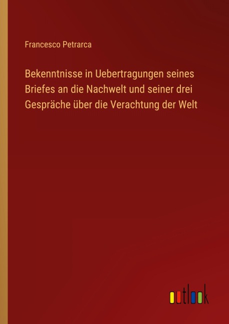 Bekenntnisse in Uebertragungen seines Briefes an die Nachwelt und seiner drei Gespräche über die Verachtung der Welt - Francesco Petrarca