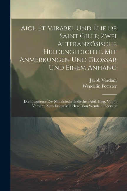 Aiol Et Mirabel Und Élie De Saint Gille; Zwei Altfranzösische Heldengedichte. Mit Anmerkungen Und Glossar Und Einem Anhang - Wendelin Foerster, Jacob Verdam
