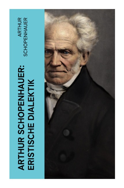 Arthur Schopenhauer: Eristische Dialektik - Arthur Schopenhauer