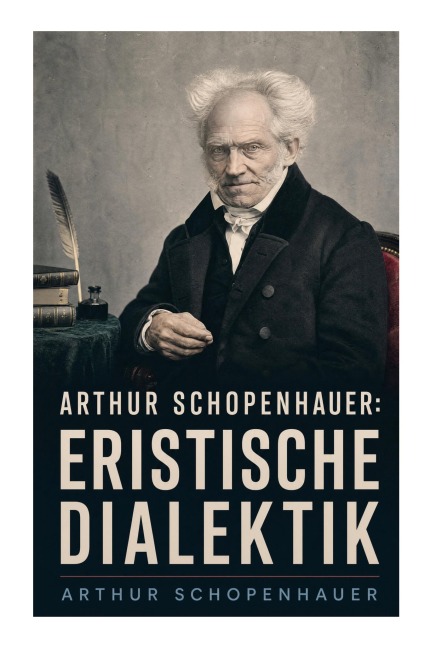 Arthur Schopenhauer: Eristische Dialektik - Arthur Schopenhauer