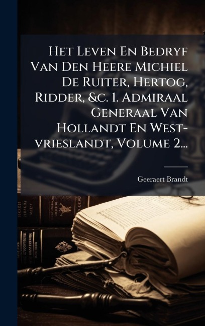 Het Leven En Bedryf Van Den Heere Michiel De Ruiter, Hertog, Ridder, &c. 1. Admiraal Generaal Van Hollandt En West-vrieslandt, Volume 2... - Geeraert Brandt