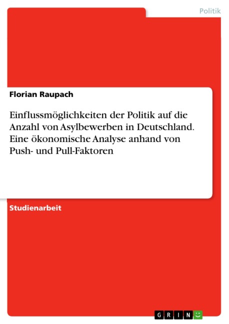 Einflussmöglichkeiten der Politik auf die Anzahl von Asylbewerben in Deutschland. Eine ökonomische Analyse anhand von Push- und Pull-Faktoren - Florian Raupach