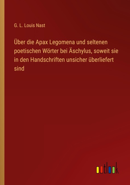 Über die Apax Legomena und seltenen poetischen Wörter bei Äschylus, soweit sie in den Handschriften unsicher überliefert sind - G. L. Louis Nast