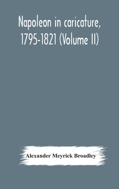 Napoleon in caricature, 1795-1821 (Volume II) - Alexander Meyrick Broadley