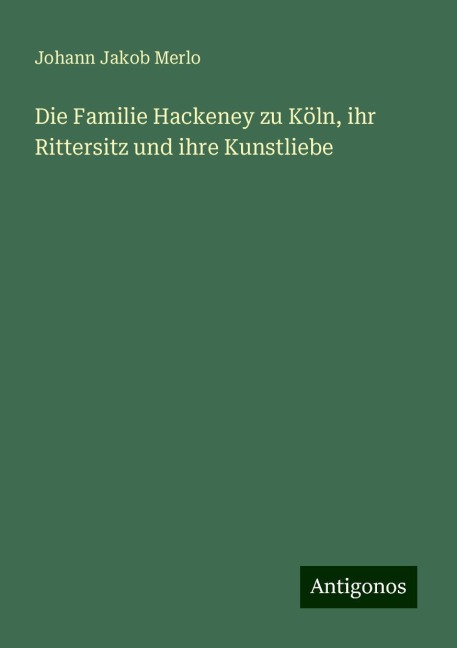 Die Familie Hackeney zu Köln, ihr Rittersitz und ihre Kunstliebe - Johann Jakob Merlo