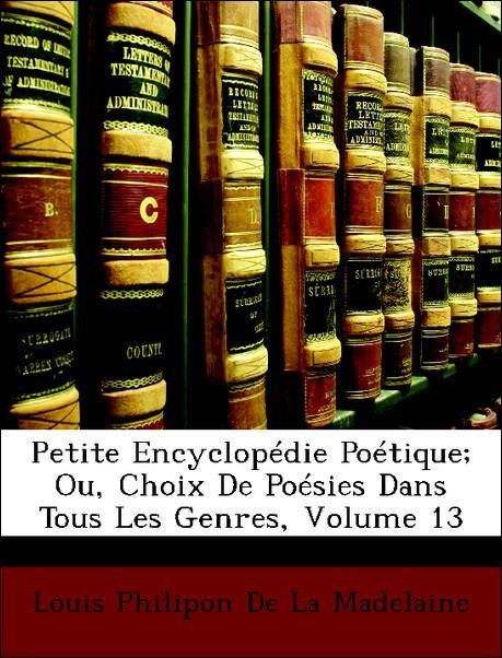 Petite Encyclopédie Poétique; Ou, Choix De Poésies Dans Tous Les Genres; Volume 13 - Louis Philipon De La Madelaine
