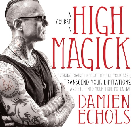 A Course in High Magick: Evoking Divine Energy to Heal Your Past, Transcend Your Limitations, and Step Into Your True Potential - Damien Echols