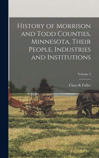 History of Morrison and Todd Counties, Minnesota, Their People, Industries and Institutions; Volume 2 - Clara K. Fuller