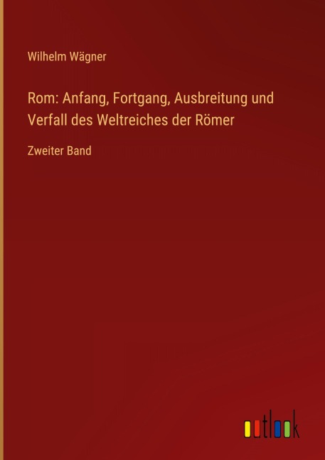 Rom: Anfang, Fortgang, Ausbreitung und Verfall des Weltreiches der Römer - Wilhelm Wägner