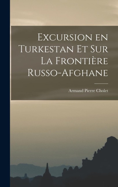 Excursion en Turkestan et sur la Frontière Russo-Afghane - Armand Pierre Cholet