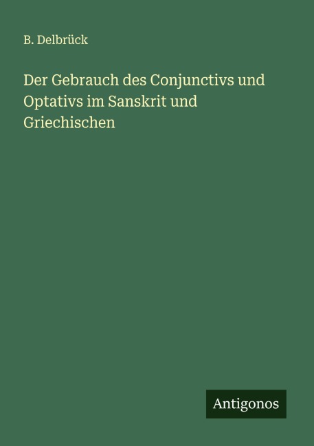 Der Gebrauch des Conjunctivs und Optativs im Sanskrit und Griechischen - B. Delbrück