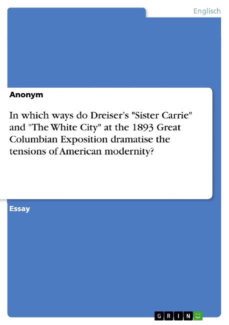 In what ways, and with what results, do Theodore Dreiser's novel "Sister Carrie" and "The White City" at the 1893 Great Columbian Exposition dramatise the tensions of American modernity? - Anonym